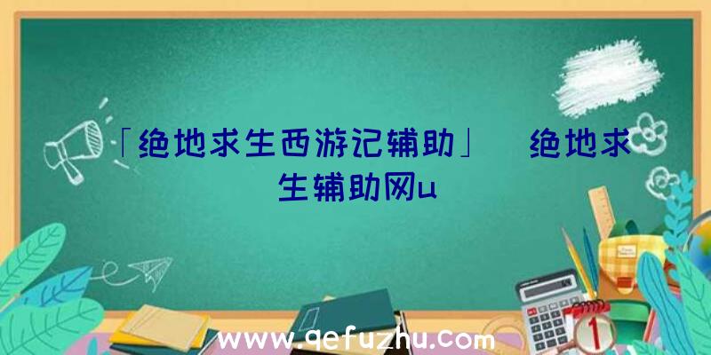 「绝地求生西游记辅助」|绝地求生辅助网u